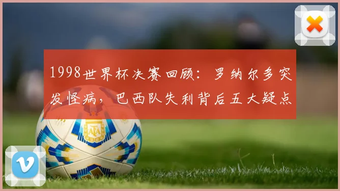 1998世界杯决赛回顾：罗纳尔多突发怪病，巴西队失利背后五大疑点解析