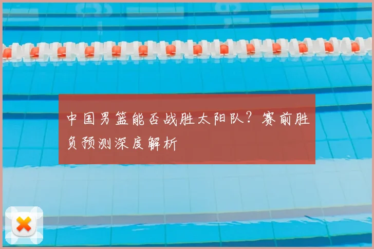中国男篮能否战胜太阳队?赛前胜负预测深度解析