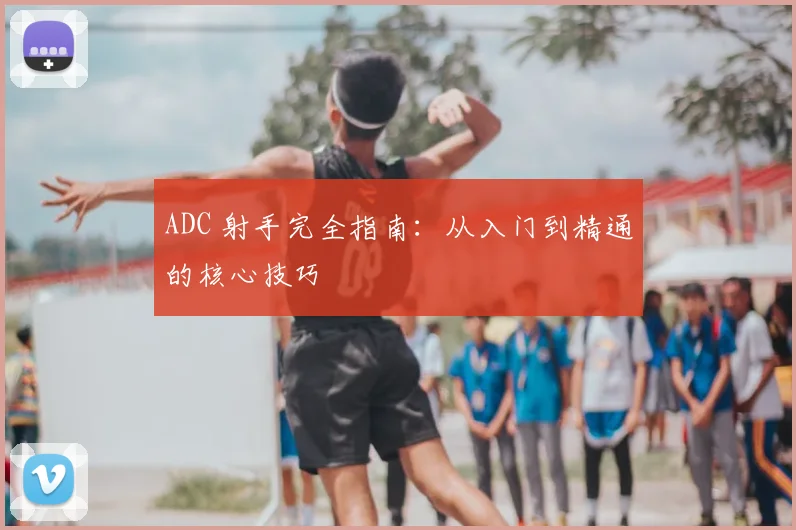 ADC 射手完全指南：从入门到精通的核心技巧