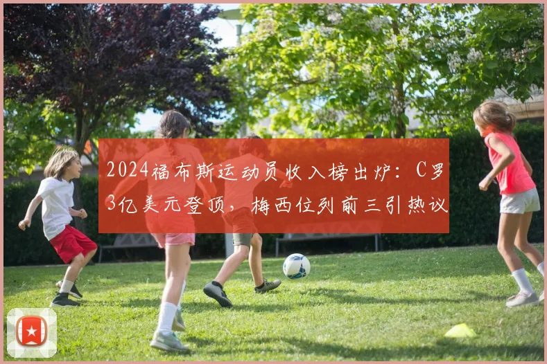 2024福布斯运动员收入榜出炉：C罗3亿美元登顶，梅西位列前三引热议