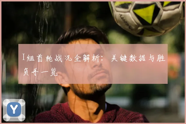 I组首轮战况全解析:关键数据与胜负手一览