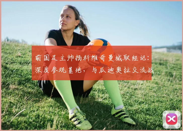 前国足主帅扬科维奇曼城取经记：深度参观基地，与瓜迪奥拉交流战术心得