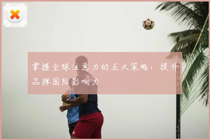 掌握全球注意力的五大策略，提升品牌国际影响力