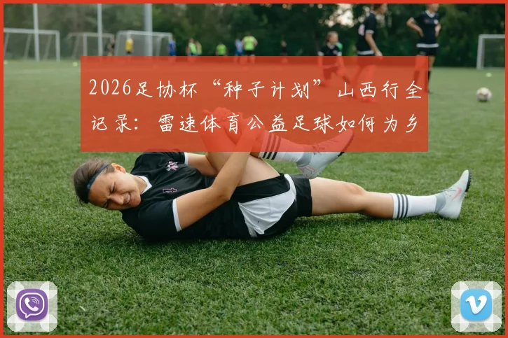 2026足协杯“种子计划”山西行全记录：雷速体育公益足球如何为乡村点燃希望之火