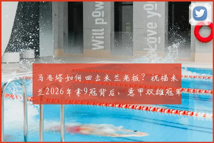 马洛塔如何回击米兰老板？祝福米兰2026年拿9冠背后，意甲双雄冠军数对比分析