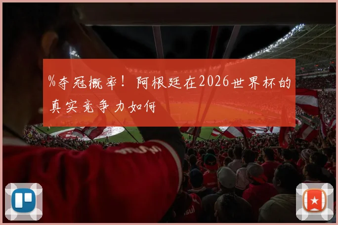 %夺冠概率！阿根廷在2026世界杯的真实竞争力如何
