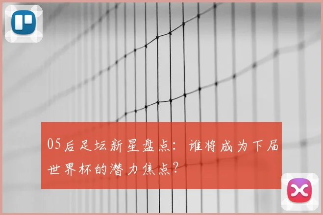 05后足坛新星盘点：谁将成为下届世界杯的潜力焦点？