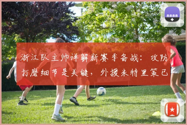 浙江队主帅详解新赛季备战：攻防打磨细节是关键，外援米特里策已恢复最佳状态