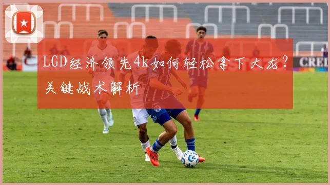 LGD经济领先4k如何轻松拿下大龙？关键战术解析