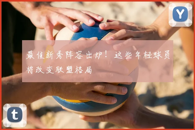 最佳新秀阵容出炉！这些年轻球员将改变联盟格局