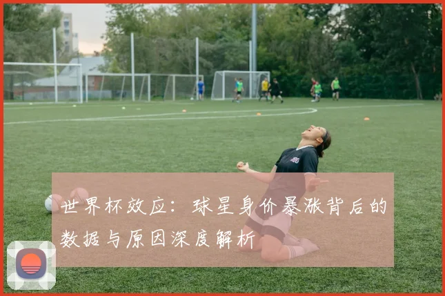 世界杯效应:球星身价暴涨背后的数据与原因深度解析