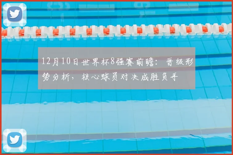 12月10日世界杯8强赛前瞻：晋级形势分析，核心球员对决成胜负手