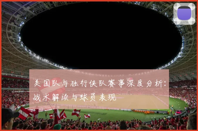 美国队与独行侠队赛事深度分析：战术解读与球员表现