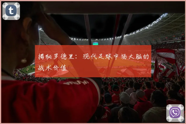 揭秘罗德里:现代足球中场大脑的战术价值