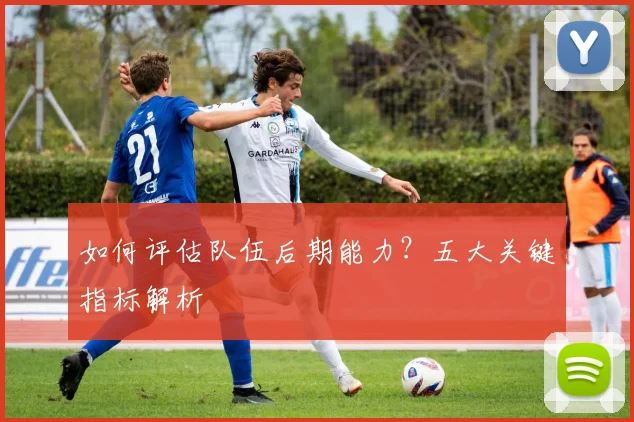 如何评估队伍后期能力？五大关键指标解析