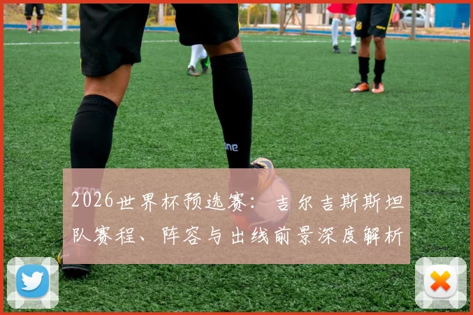 2026世界杯预选赛：吉尔吉斯斯坦队赛程、阵容与出线前景深度解析