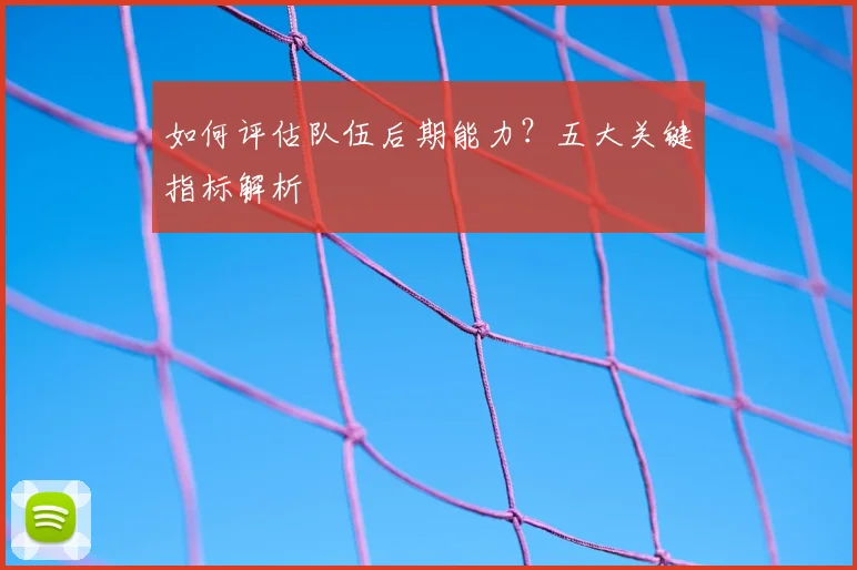 如何评估队伍后期能力？五大关键指标解析