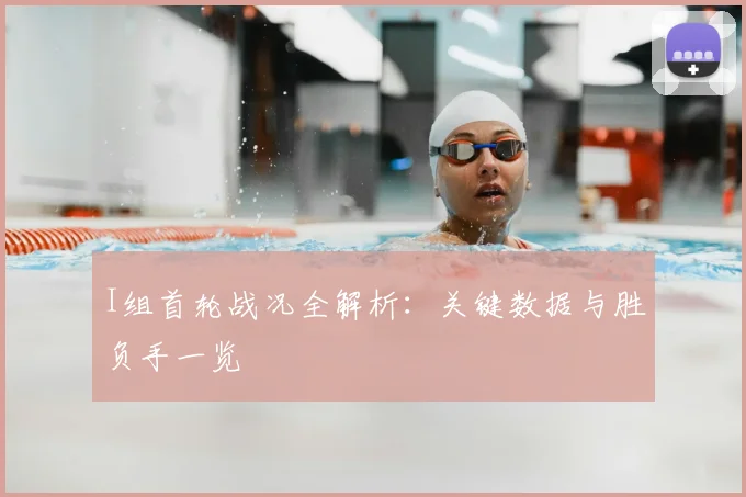 I组首轮战况全解析:关键数据与胜负手一览