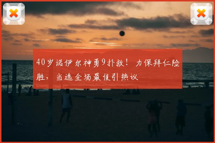 40岁诺伊尔神勇9扑救！力保拜仁险胜，当选全场最佳引热议