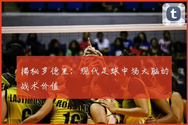 揭秘罗德里：现代足球中场大脑的战术价值