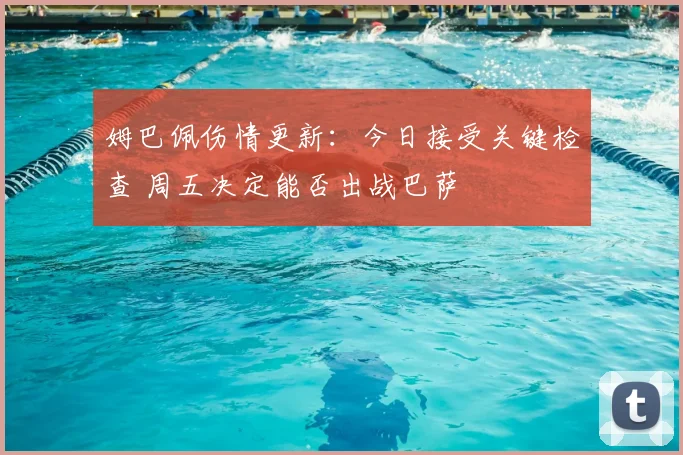 姆巴佩伤情更新：今日接受关键检查 周五决定能否出战巴萨