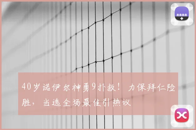 40岁诺伊尔神勇9扑救！力保拜仁险胜，当选全场最佳引热议