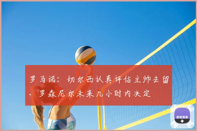 罗马诺：切尔西认真评估主帅去留，罗森尼尔未来几小时内决定