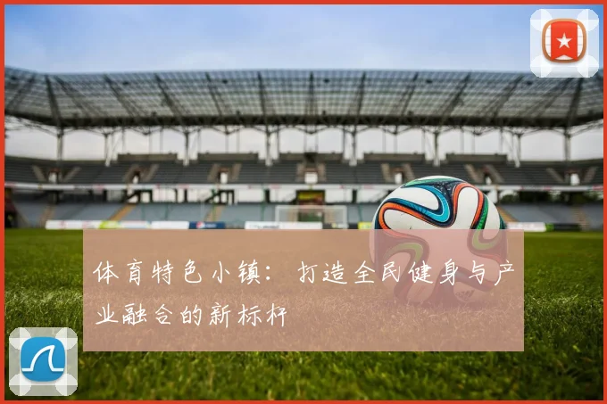 体育特色小镇：打造全民健身与产业融合的新标杆