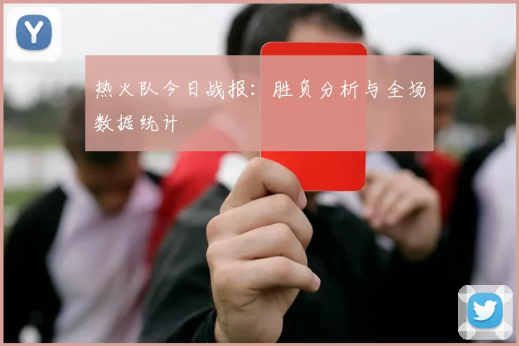 热火队今日战报：胜负分析与全场数据统计